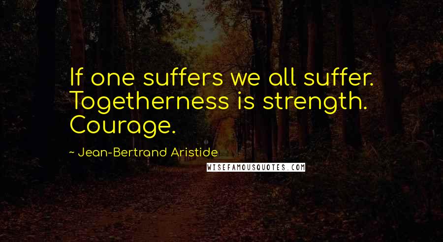 Jean-Bertrand Aristide Quotes: If one suffers we all suffer. Togetherness is strength. Courage.