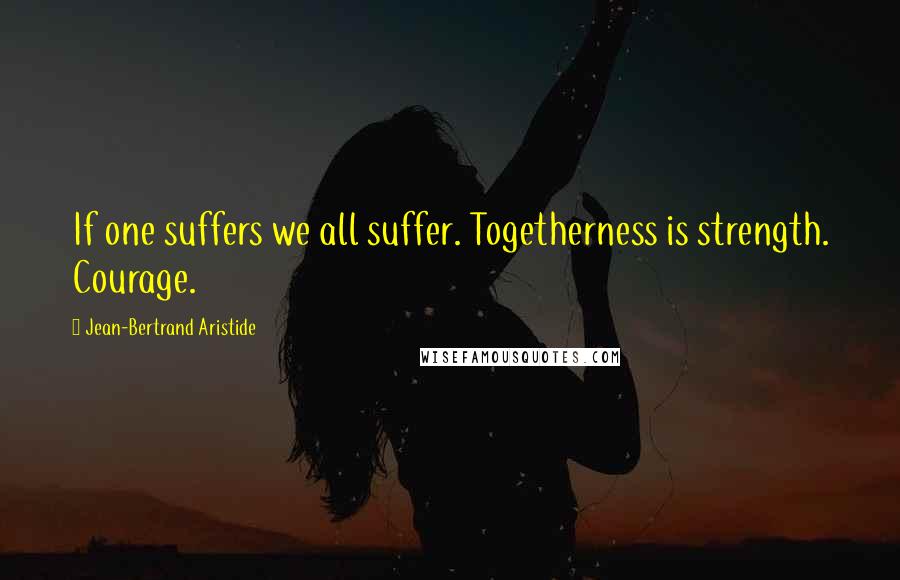 Jean-Bertrand Aristide Quotes: If one suffers we all suffer. Togetherness is strength. Courage.