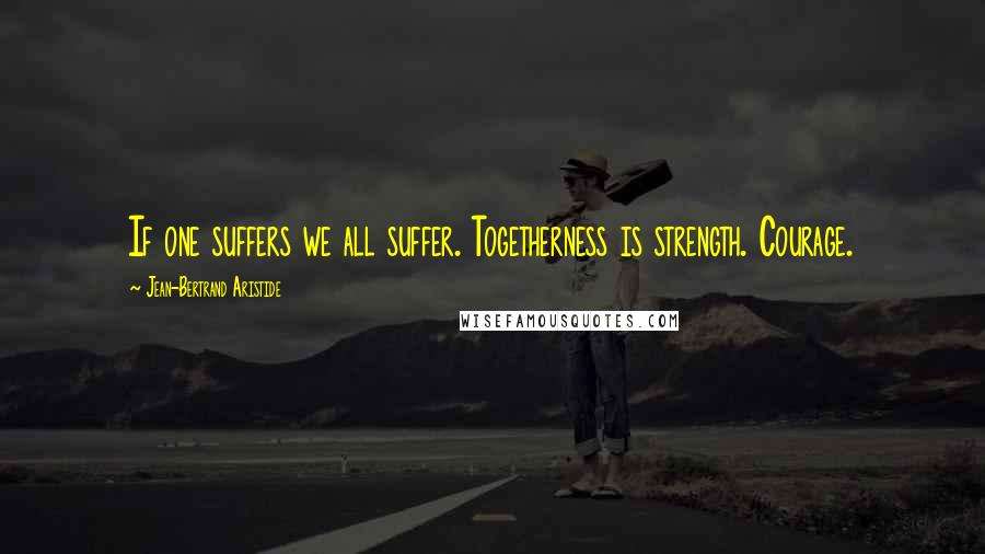 Jean-Bertrand Aristide Quotes: If one suffers we all suffer. Togetherness is strength. Courage.