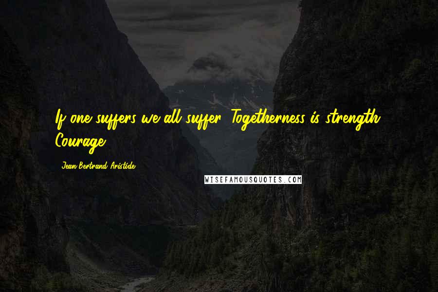 Jean-Bertrand Aristide Quotes: If one suffers we all suffer. Togetherness is strength. Courage.