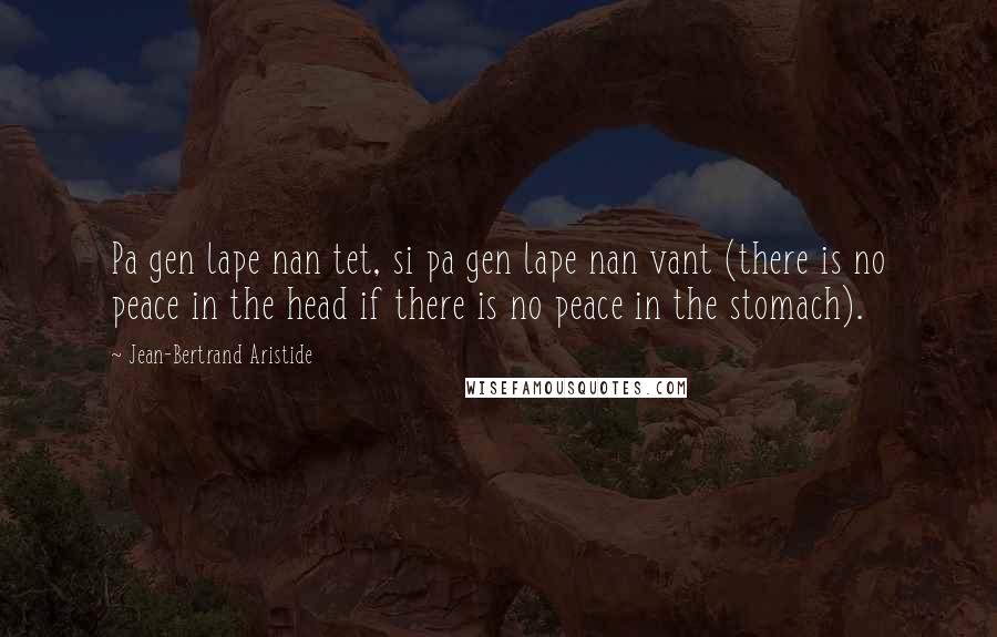 Jean-Bertrand Aristide Quotes: Pa gen lape nan tet, si pa gen lape nan vant (there is no peace in the head if there is no peace in the stomach).