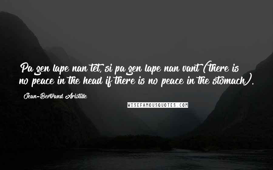 Jean-Bertrand Aristide Quotes: Pa gen lape nan tet, si pa gen lape nan vant (there is no peace in the head if there is no peace in the stomach).