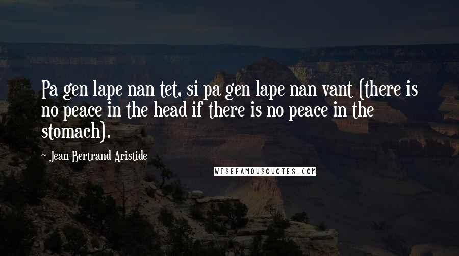 Jean-Bertrand Aristide Quotes: Pa gen lape nan tet, si pa gen lape nan vant (there is no peace in the head if there is no peace in the stomach).