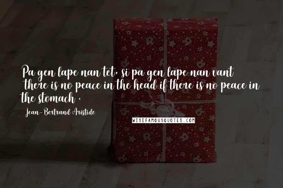 Jean-Bertrand Aristide Quotes: Pa gen lape nan tet, si pa gen lape nan vant (there is no peace in the head if there is no peace in the stomach).