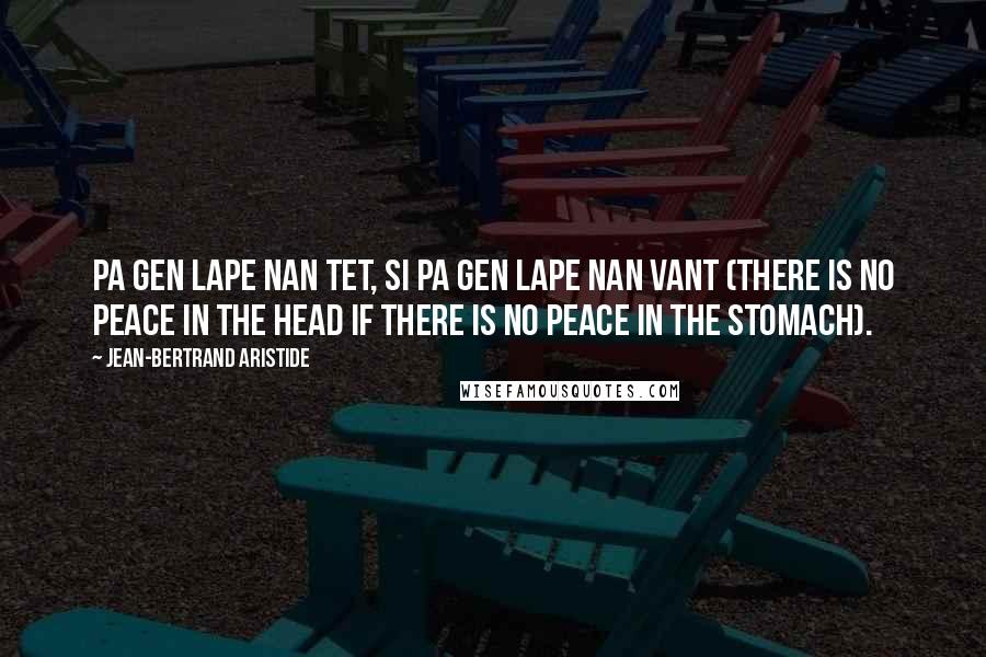 Jean-Bertrand Aristide Quotes: Pa gen lape nan tet, si pa gen lape nan vant (there is no peace in the head if there is no peace in the stomach).