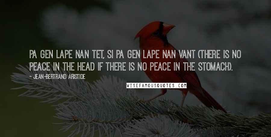 Jean-Bertrand Aristide Quotes: Pa gen lape nan tet, si pa gen lape nan vant (there is no peace in the head if there is no peace in the stomach).