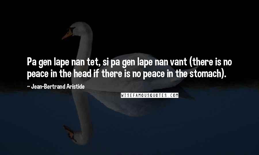 Jean-Bertrand Aristide Quotes: Pa gen lape nan tet, si pa gen lape nan vant (there is no peace in the head if there is no peace in the stomach).