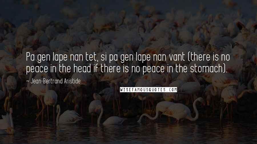 Jean-Bertrand Aristide Quotes: Pa gen lape nan tet, si pa gen lape nan vant (there is no peace in the head if there is no peace in the stomach).