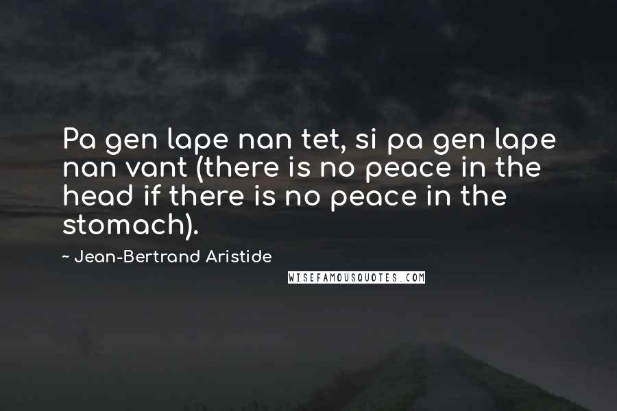 Jean-Bertrand Aristide Quotes: Pa gen lape nan tet, si pa gen lape nan vant (there is no peace in the head if there is no peace in the stomach).