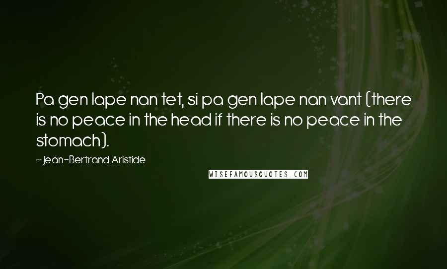 Jean-Bertrand Aristide Quotes: Pa gen lape nan tet, si pa gen lape nan vant (there is no peace in the head if there is no peace in the stomach).