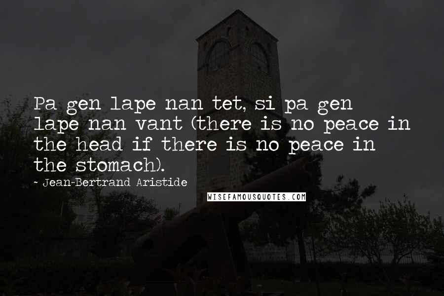 Jean-Bertrand Aristide Quotes: Pa gen lape nan tet, si pa gen lape nan vant (there is no peace in the head if there is no peace in the stomach).