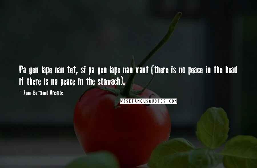 Jean-Bertrand Aristide Quotes: Pa gen lape nan tet, si pa gen lape nan vant (there is no peace in the head if there is no peace in the stomach).