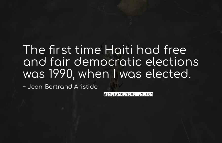 Jean-Bertrand Aristide Quotes: The first time Haiti had free and fair democratic elections was 1990, when I was elected.