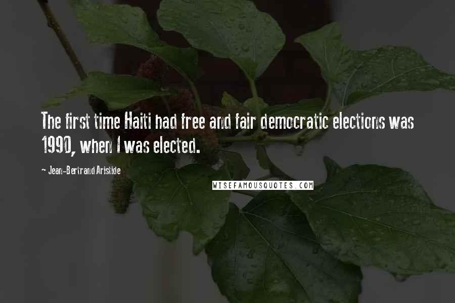 Jean-Bertrand Aristide Quotes: The first time Haiti had free and fair democratic elections was 1990, when I was elected.