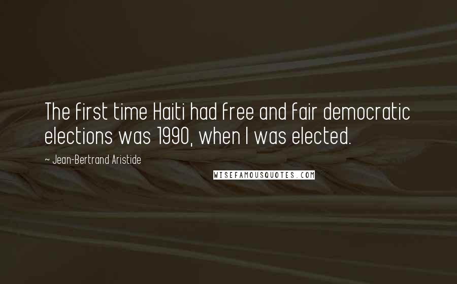 Jean-Bertrand Aristide Quotes: The first time Haiti had free and fair democratic elections was 1990, when I was elected.