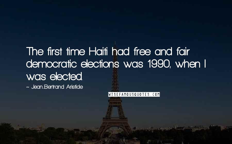 Jean-Bertrand Aristide Quotes: The first time Haiti had free and fair democratic elections was 1990, when I was elected.