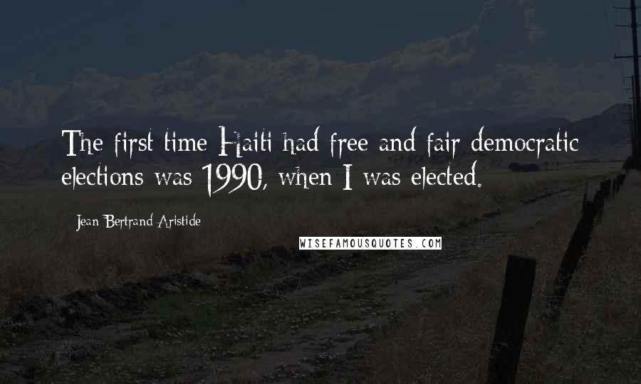 Jean-Bertrand Aristide Quotes: The first time Haiti had free and fair democratic elections was 1990, when I was elected.
