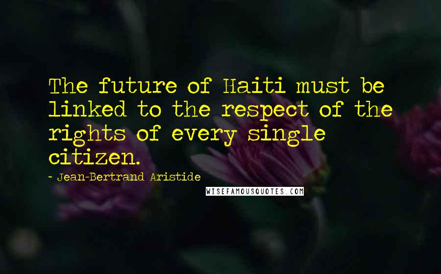 Jean-Bertrand Aristide Quotes: The future of Haiti must be linked to the respect of the rights of every single citizen.