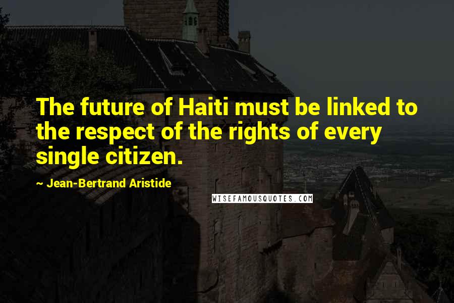 Jean-Bertrand Aristide Quotes: The future of Haiti must be linked to the respect of the rights of every single citizen.