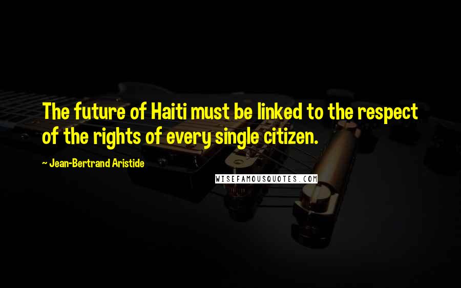 Jean-Bertrand Aristide Quotes: The future of Haiti must be linked to the respect of the rights of every single citizen.