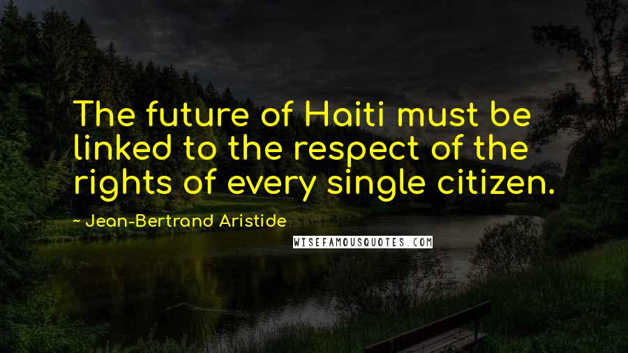 Jean-Bertrand Aristide Quotes: The future of Haiti must be linked to the respect of the rights of every single citizen.