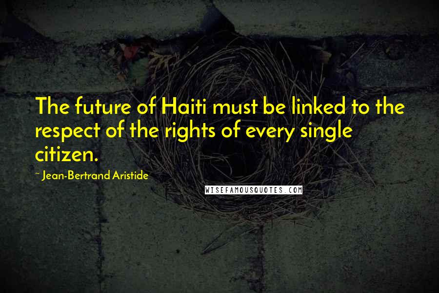 Jean-Bertrand Aristide Quotes: The future of Haiti must be linked to the respect of the rights of every single citizen.