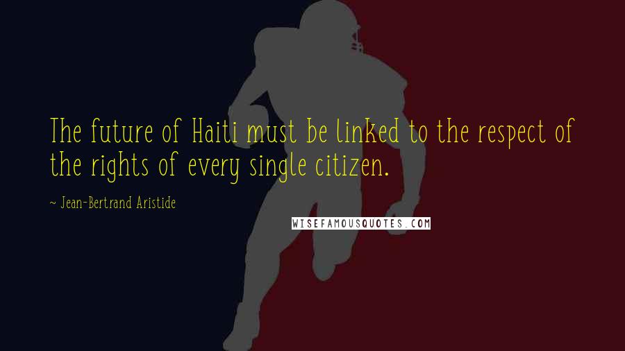 Jean-Bertrand Aristide Quotes: The future of Haiti must be linked to the respect of the rights of every single citizen.