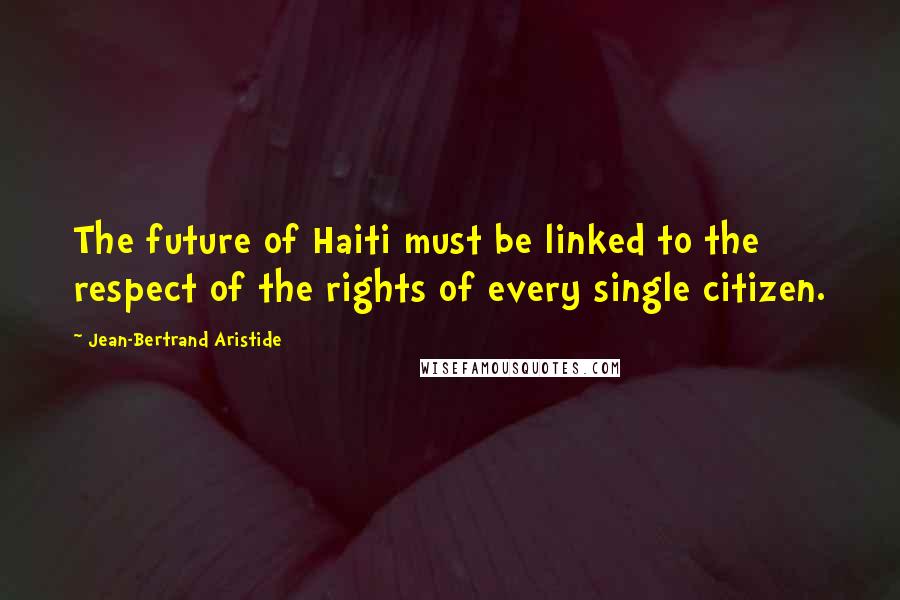 Jean-Bertrand Aristide Quotes: The future of Haiti must be linked to the respect of the rights of every single citizen.