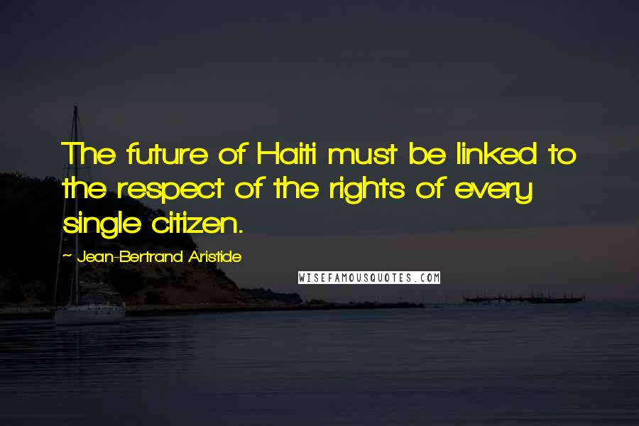 Jean-Bertrand Aristide Quotes: The future of Haiti must be linked to the respect of the rights of every single citizen.