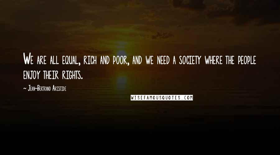 Jean-Bertrand Aristide Quotes: We are all equal, rich and poor, and we need a society where the people enjoy their rights.