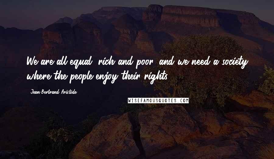 Jean-Bertrand Aristide Quotes: We are all equal, rich and poor, and we need a society where the people enjoy their rights.