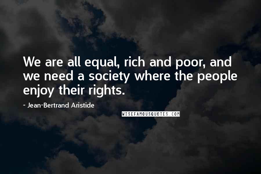 Jean-Bertrand Aristide Quotes: We are all equal, rich and poor, and we need a society where the people enjoy their rights.