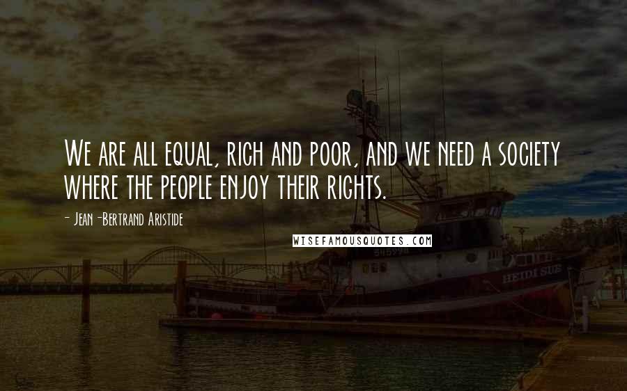 Jean-Bertrand Aristide Quotes: We are all equal, rich and poor, and we need a society where the people enjoy their rights.