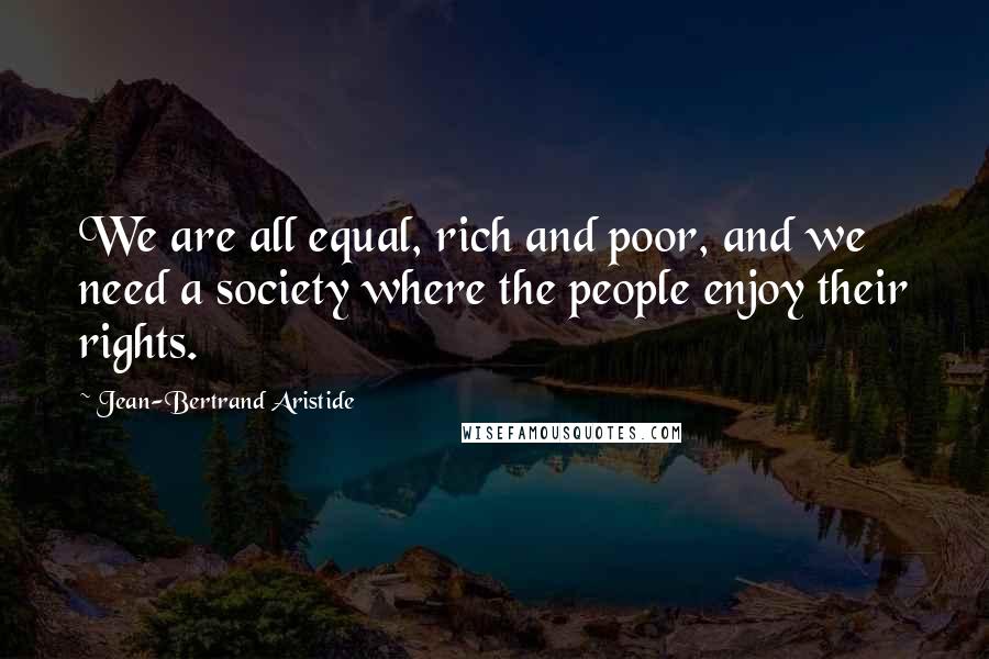 Jean-Bertrand Aristide Quotes: We are all equal, rich and poor, and we need a society where the people enjoy their rights.