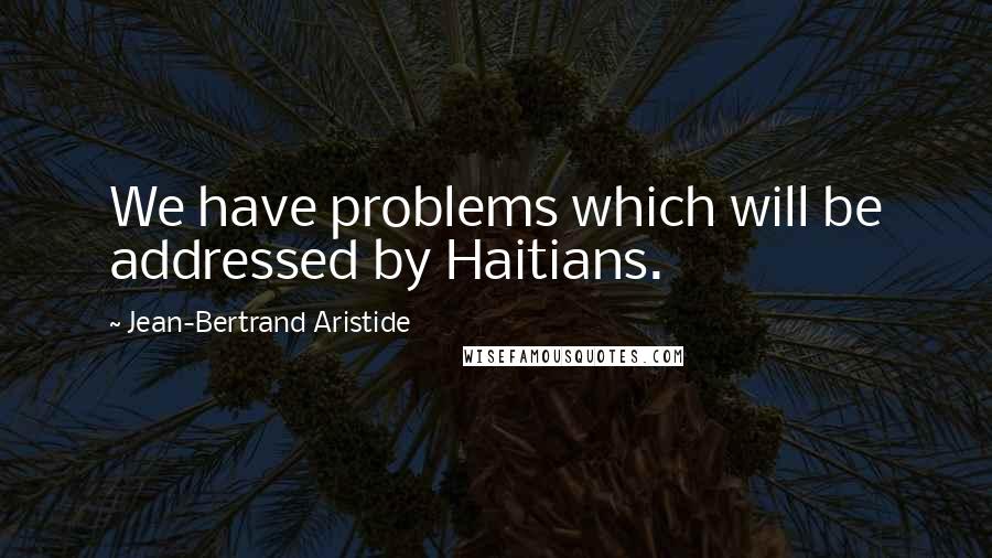 Jean-Bertrand Aristide Quotes: We have problems which will be addressed by Haitians.