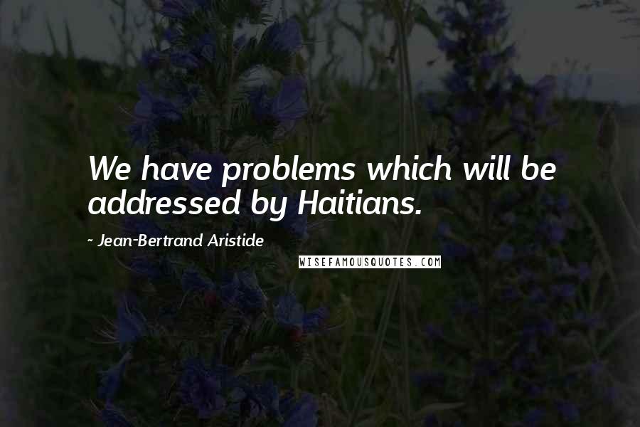 Jean-Bertrand Aristide Quotes: We have problems which will be addressed by Haitians.