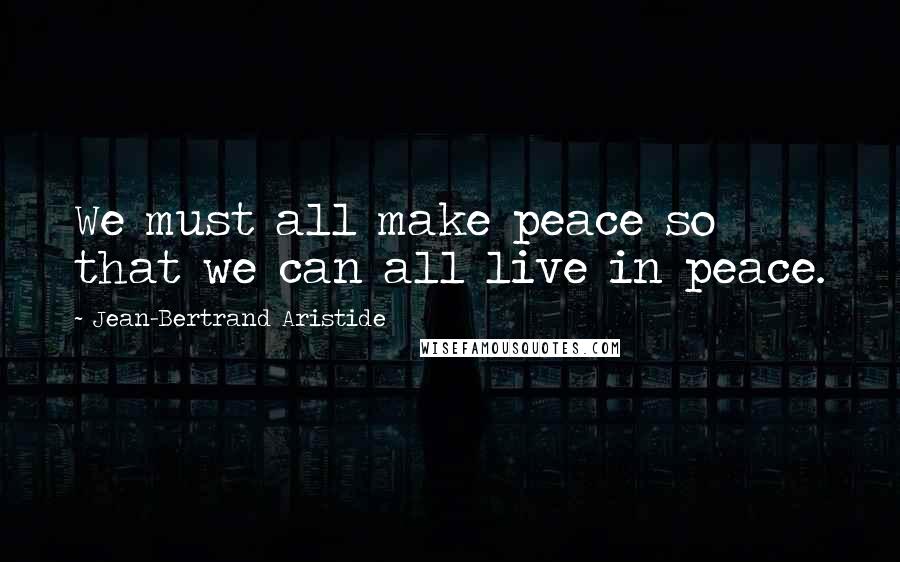 Jean-Bertrand Aristide Quotes: We must all make peace so that we can all live in peace.