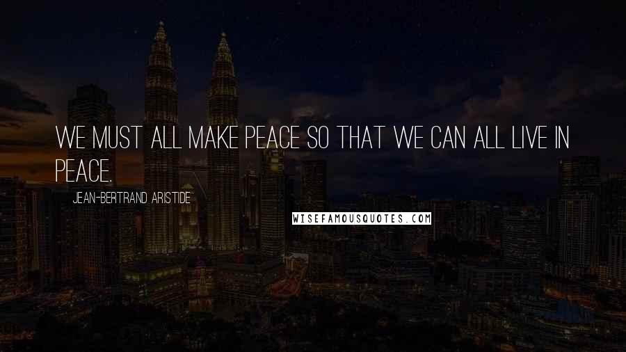 Jean-Bertrand Aristide Quotes: We must all make peace so that we can all live in peace.