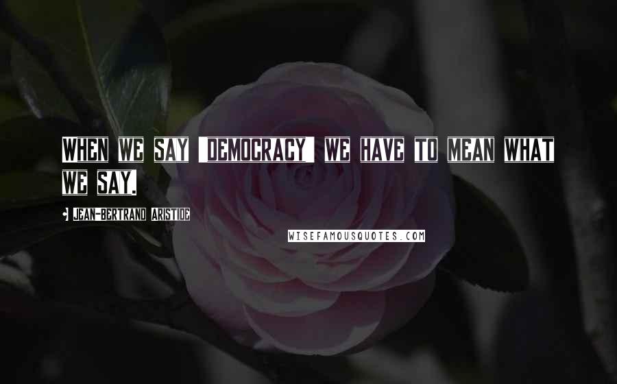 Jean-Bertrand Aristide Quotes: When we say 'democracy' we have to mean what we say.