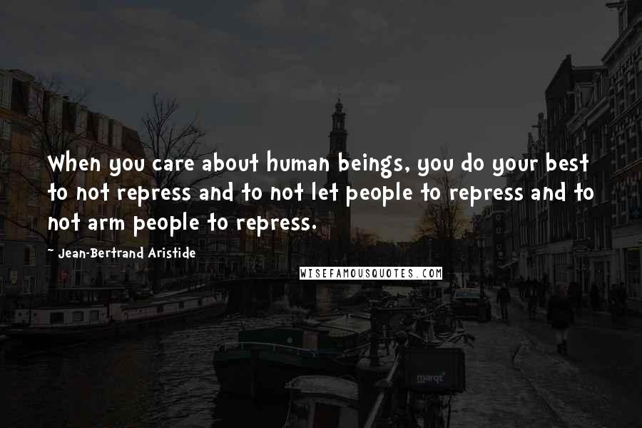 Jean-Bertrand Aristide Quotes: When you care about human beings, you do your best to not repress and to not let people to repress and to not arm people to repress.
