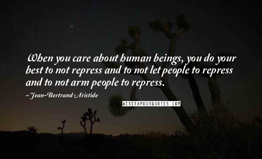 Jean-Bertrand Aristide Quotes: When you care about human beings, you do your best to not repress and to not let people to repress and to not arm people to repress.