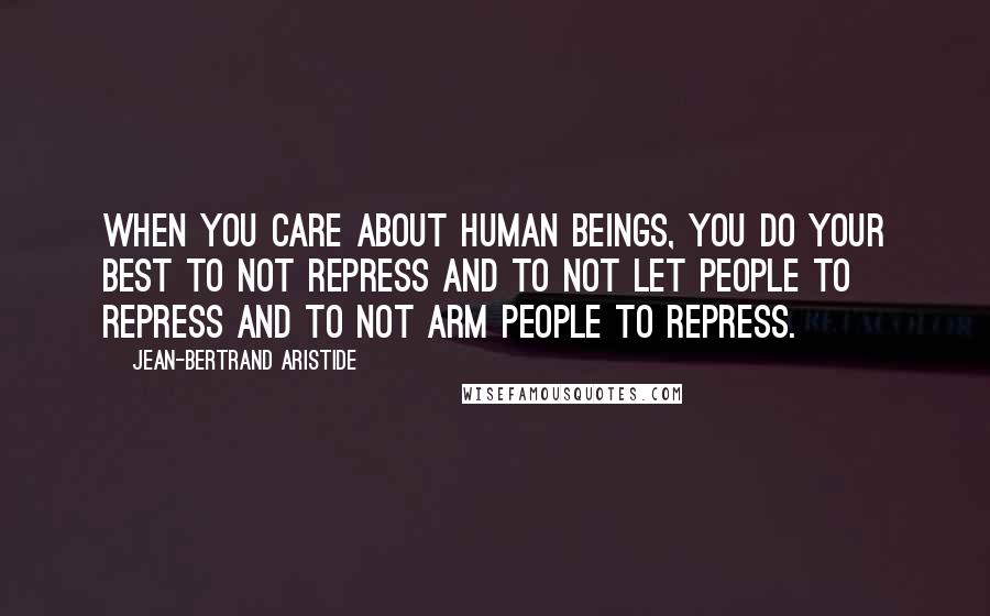 Jean-Bertrand Aristide Quotes: When you care about human beings, you do your best to not repress and to not let people to repress and to not arm people to repress.