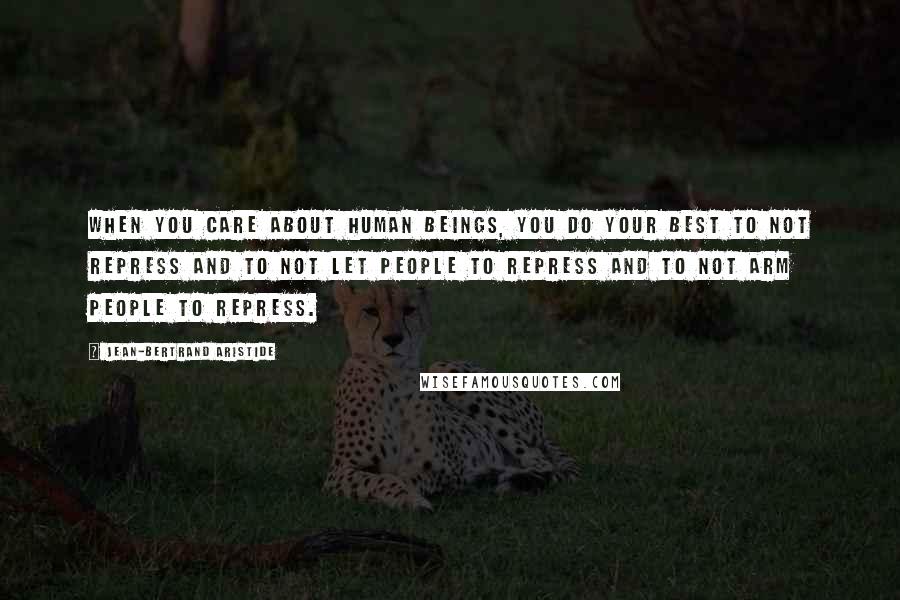 Jean-Bertrand Aristide Quotes: When you care about human beings, you do your best to not repress and to not let people to repress and to not arm people to repress.