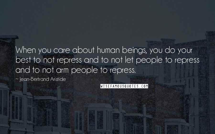 Jean-Bertrand Aristide Quotes: When you care about human beings, you do your best to not repress and to not let people to repress and to not arm people to repress.