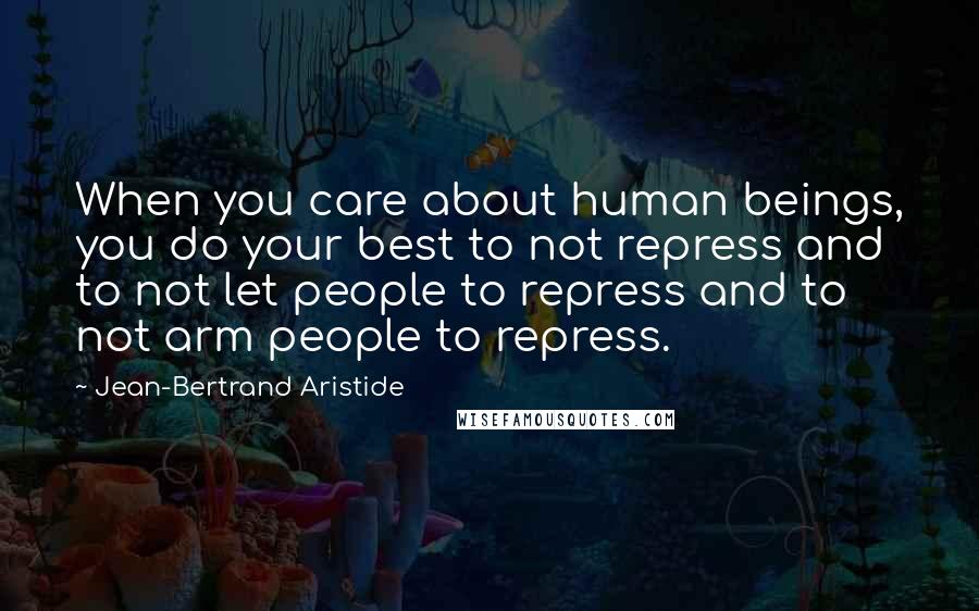 Jean-Bertrand Aristide Quotes: When you care about human beings, you do your best to not repress and to not let people to repress and to not arm people to repress.