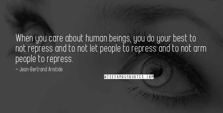 Jean-Bertrand Aristide Quotes: When you care about human beings, you do your best to not repress and to not let people to repress and to not arm people to repress.