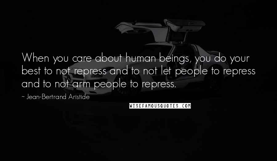 Jean-Bertrand Aristide Quotes: When you care about human beings, you do your best to not repress and to not let people to repress and to not arm people to repress.