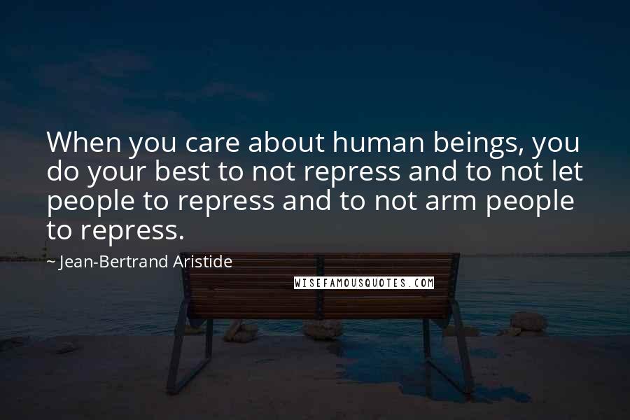 Jean-Bertrand Aristide Quotes: When you care about human beings, you do your best to not repress and to not let people to repress and to not arm people to repress.