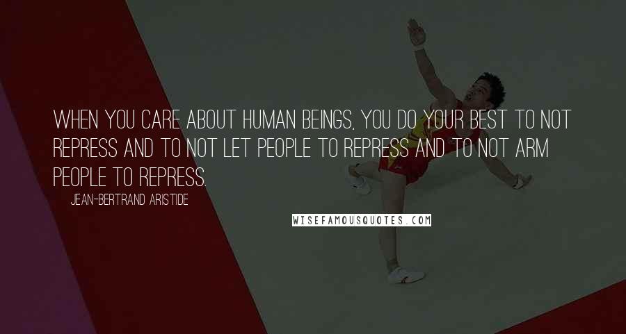 Jean-Bertrand Aristide Quotes: When you care about human beings, you do your best to not repress and to not let people to repress and to not arm people to repress.