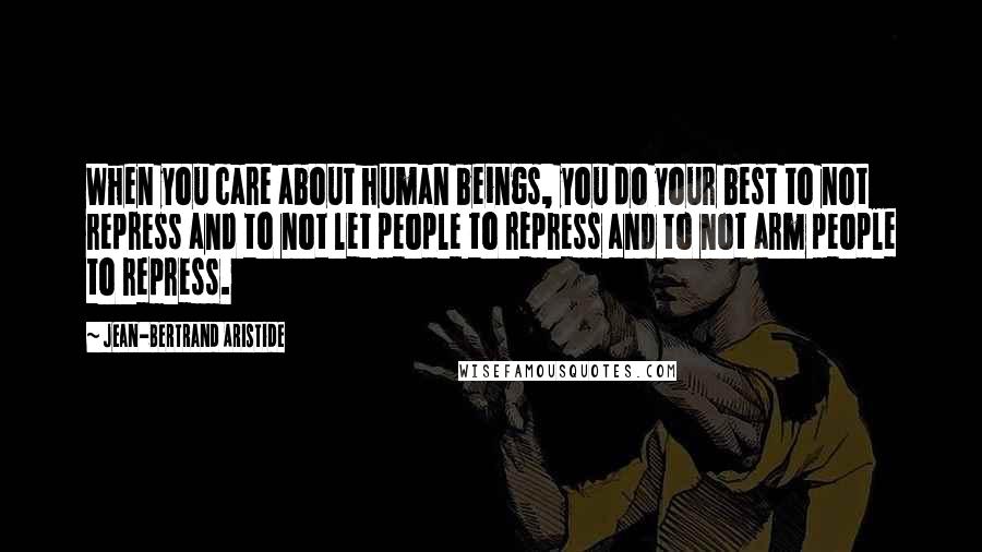 Jean-Bertrand Aristide Quotes: When you care about human beings, you do your best to not repress and to not let people to repress and to not arm people to repress.